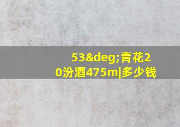 53°青花20汾酒475m|多少钱